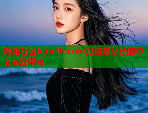 海角社区hjca4b.com打造最活跃的中文交流平台  第2张