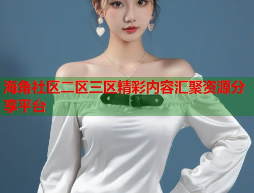 海角社区二区三区精彩内容汇聚资源分享平台  第1张