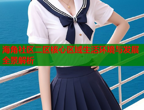 海角社区二区核心区域生活环境与发展全景解析  第1张