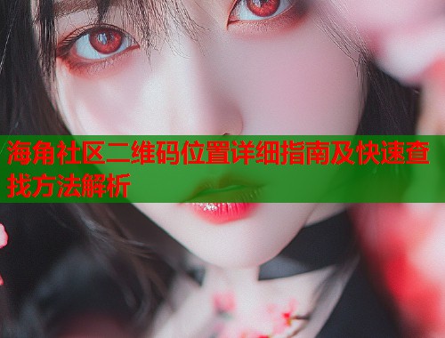 海角社区二维码位置详细指南及快速查找方法解析  第2张