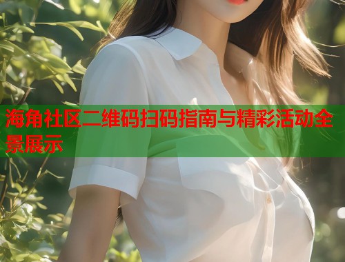 海角社区二维码扫码指南与精彩活动全景展示  第1张