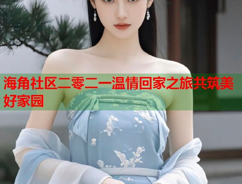 海角社区二零二一温情回家之旅共筑美好家园  第1张