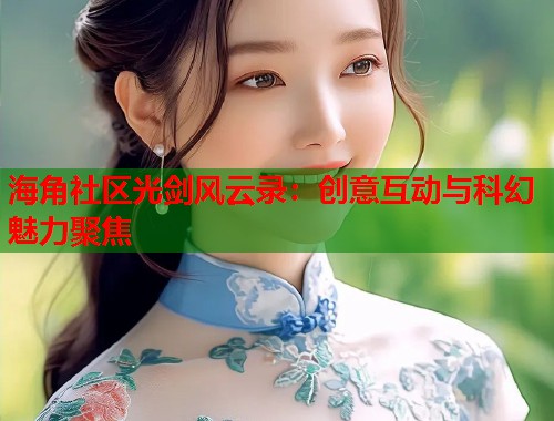 海角社区光剑风云录：创意互动与科幻魅力聚焦  第1张
