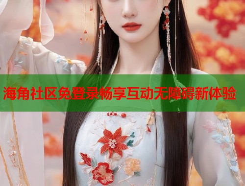 海角社区免登录畅享互动无障碍新体验  第1张