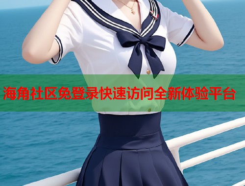 海角社区免登录快速访问全新体验平台  第1张