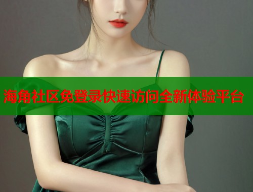 海角社区免登录快速访问全新体验平台  第2张