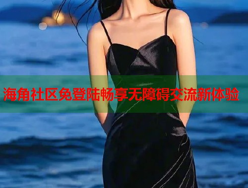 海角社区免登陆畅享无障碍交流新体验  第1张