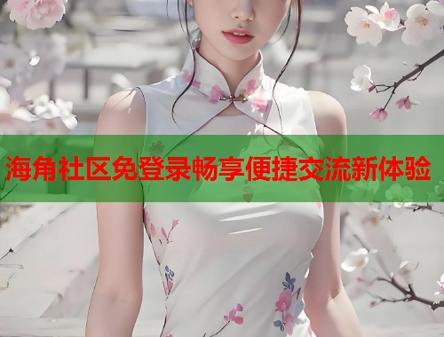 海角社区免登录畅享便捷交流新体验  第2张