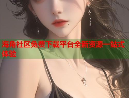 海角社区免费下载平台全新资源一站式体验  第1张