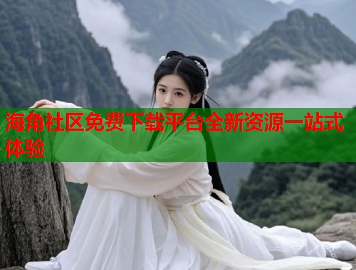 海角社区免费下载平台全新资源一站式体验  第2张