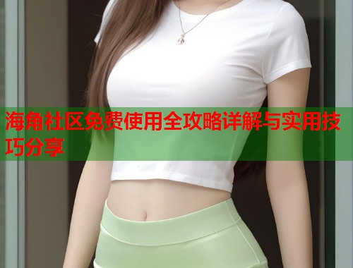 海角社区免费使用全攻略详解与实用技巧分享  第1张