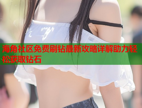 海角社区免费刷钻最新攻略详解助力轻松获取钻石  第2张