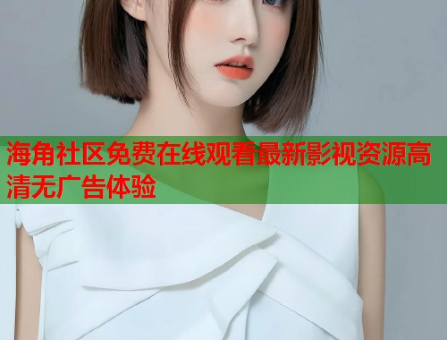 海角社区免费在线观看最新影视资源高清无广告体验  第1张