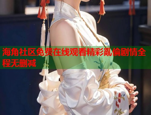 海角社区免费在线观看精彩亂倫剧情全程无删减  第1张