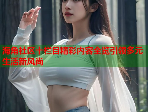 海角社区十栏目精彩内容全览引领多元生活新风尚  第1张