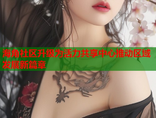海角社区升级为活力共享中心推动区域发展新篇章  第1张
