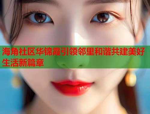 海角社区华锦霞引领邻里和谐共建美好生活新篇章  第2张