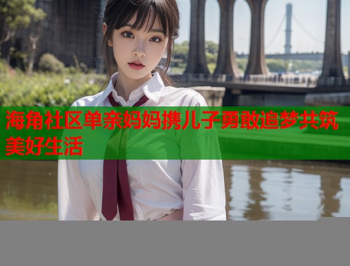 海角社区单亲妈妈携儿子勇敢追梦共筑美好生活  第1张