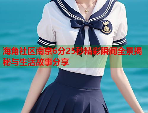 海角社区南京6分25秒精彩瞬间全景揭秘与生活故事分享  第1张
