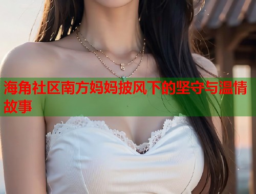 海角社区南方妈妈披风下的坚守与温情故事  第1张