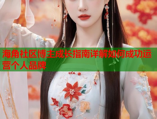 海角社区博主成长指南详解如何成功运营个人品牌  第1张