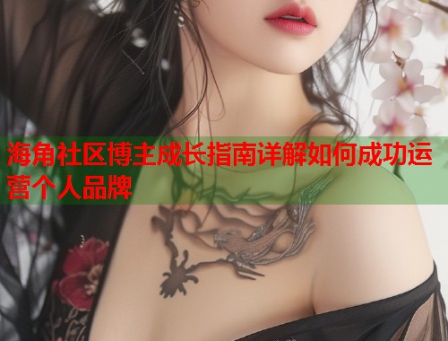 海角社区博主成长指南详解如何成功运营个人品牌  第2张
