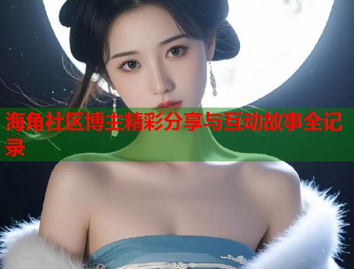 海角社区博主精彩分享与互动故事全记录  第1张