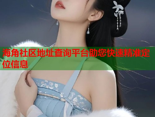 海角社区地址查询平台助您快速精准定位信息  第1张