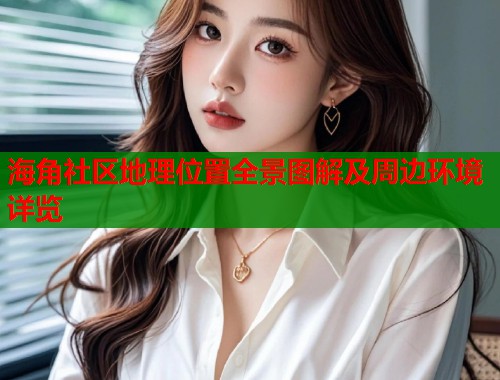 海角社区地理位置全景图解及周边环境详览  第1张