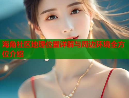海角社区地理位置详解与周边环境全方位介绍  第1张