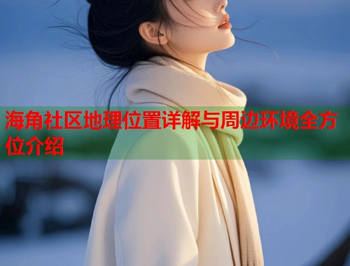 海角社区地理位置详解与周边环境全方位介绍  第2张