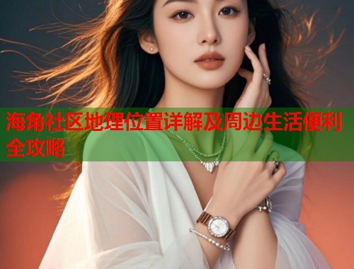 海角社区地理位置详解及周边生活便利全攻略  第1张