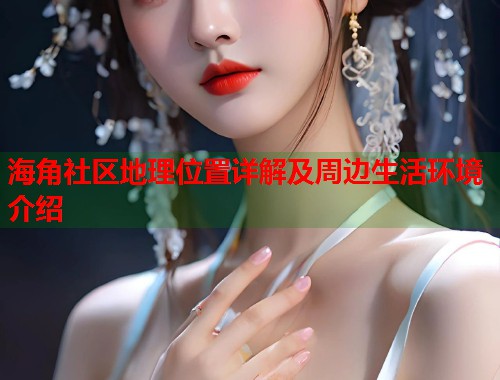 海角社区地理位置详解及周边生活环境介绍  第1张