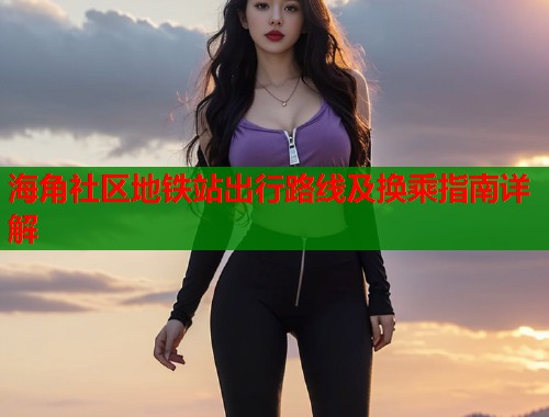 海角社区地铁站出行路线及换乘指南详解  第1张