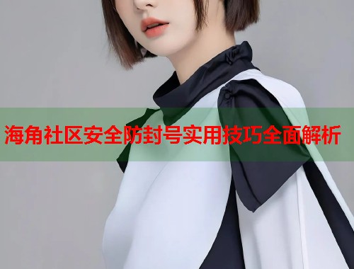 海角社区安全防封号实用技巧全面解析  第1张