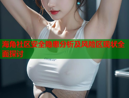 海角社区安全隐患分析及风险区现状全面探讨  第1张