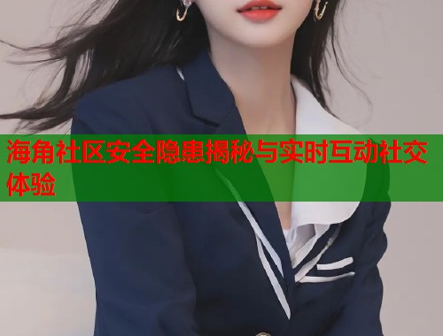 海角社区安全隐患揭秘与实时互动社交体验  第1张