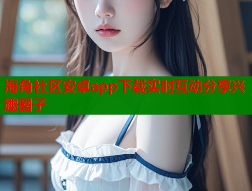 海角社区安卓app下载实时互动分享兴趣圈子  第2张