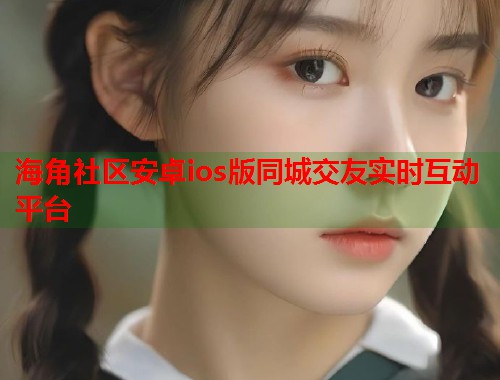 海角社区安卓ios版同城交友实时互动平台  第1张