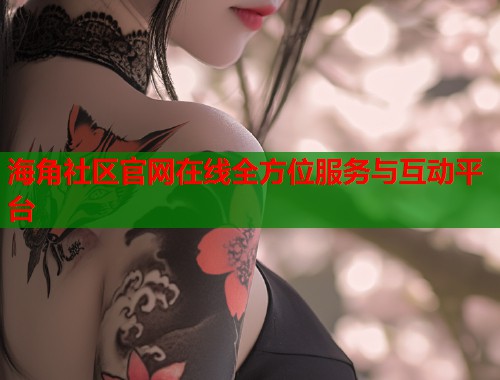 海角社区官网在线全方位服务与互动平台  第1张