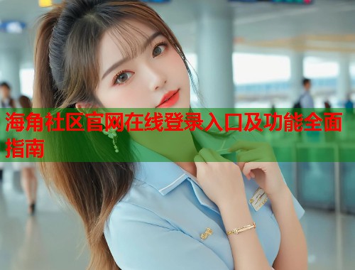 海角社区官网在线登录入口及功能全面指南  第1张