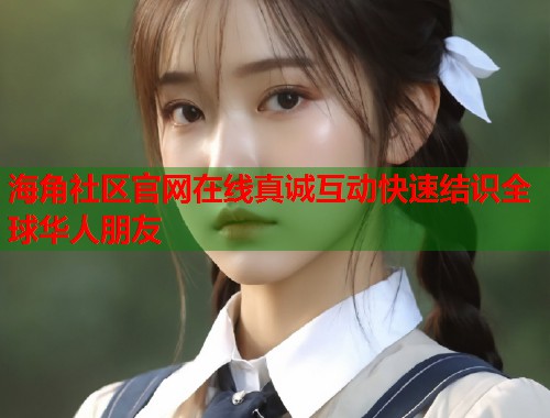 海角社区官网在线真诚互动快速结识全球华人朋友  第1张