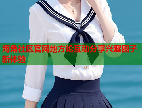 海角社区官网地方论互动分享兴趣圈子新体验  第1张