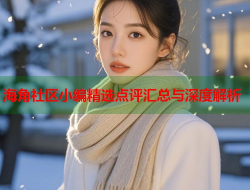 海角社区小编精选点评汇总与深度解析  第1张