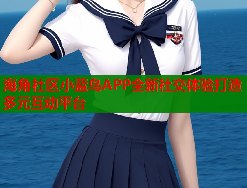 海角社区小蓝鸟APP全新社交体验打造多元互动平台  第2张