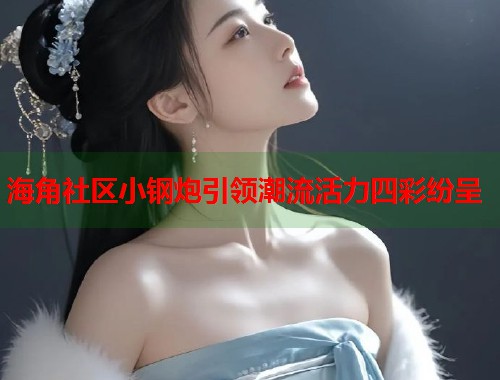 海角社区小钢炮引领潮流活力四彩纷呈  第1张