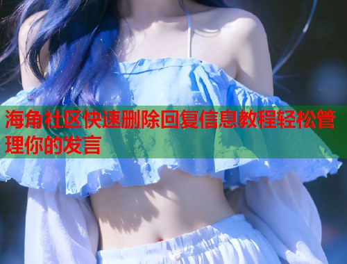 海角社区快速删除回复信息教程轻松管理你的发言  第1张