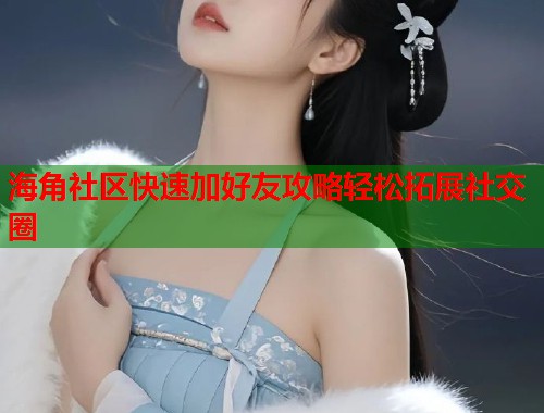 海角社区快速加好友攻略轻松拓展社交圈  第1张