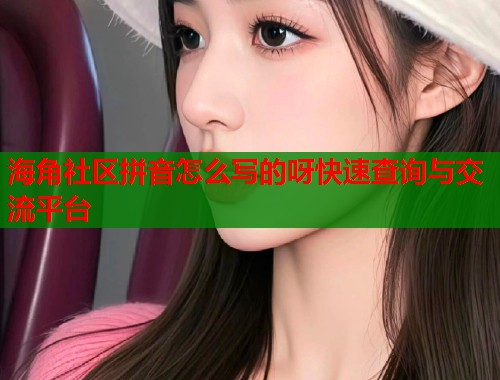海角社区拼音怎么写的呀快速查询与交流平台  第1张
