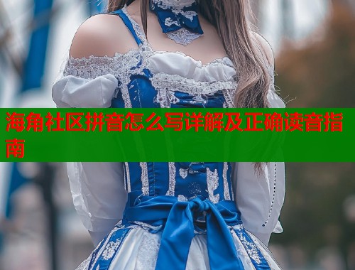 海角社区拼音怎么写详解及正确读音指南  第1张